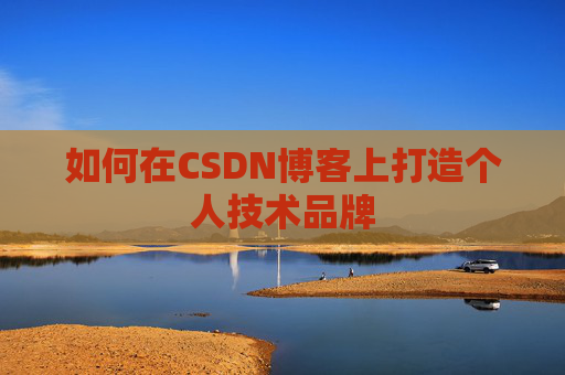 如何在CSDN博客上打造个人技术品牌 如何在CSDN博客上打造个人技术品牌